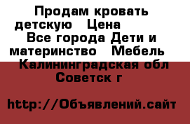 Продам кровать детскую › Цена ­ 2 000 - Все города Дети и материнство » Мебель   . Калининградская обл.,Советск г.